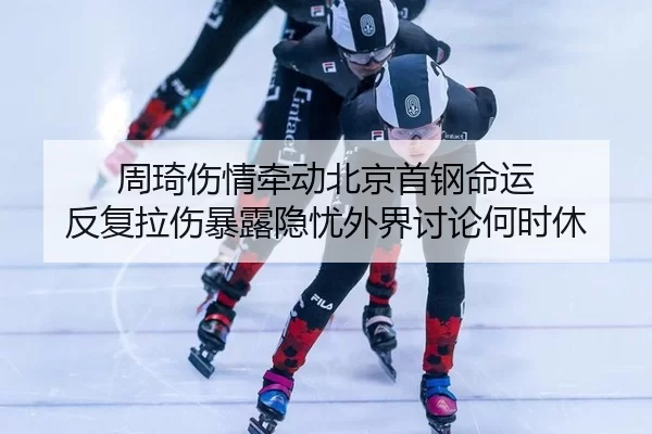 周琦伤情牵动北京首钢命运 反复拉伤暴露隐忧外界讨论何时休
